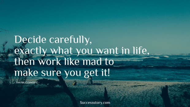 decide carefully, exactly what you want in life, then work like mad to make sure you get it!   hector crawford  